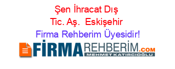 Şen+İhracat+Dış+Tic.+Aş. +Eskişehir Firma+Rehberim+Üyesidir!